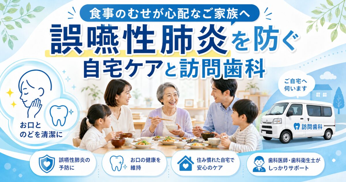 食事のむせが心配な家族へ!誤嚥性肺炎を防ぐ簡単自宅ケアと訪問歯科